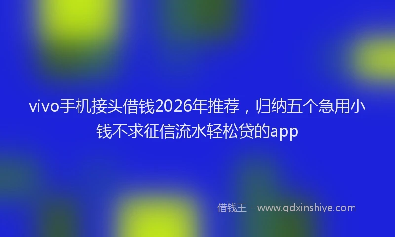 vivo手机接头借钱2026年推荐，归纳五个急用小钱不求征信流水轻松贷的app