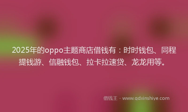 2025年的oppo主题商店借钱有：时时钱包、同程提钱游、信融钱包、拉卡拉速贷、龙龙用等。