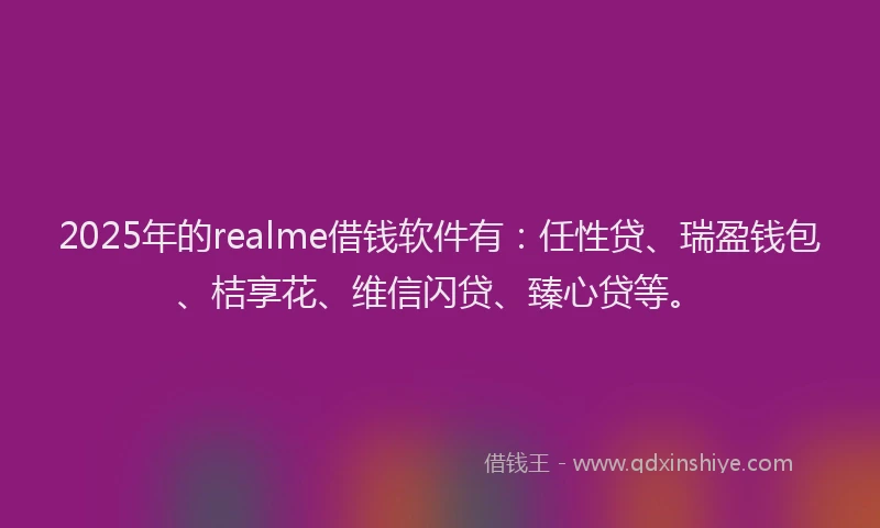 2025年的realme借钱软件有：任性贷、瑞盈钱包、桔享花、维信闪贷、臻心贷等。