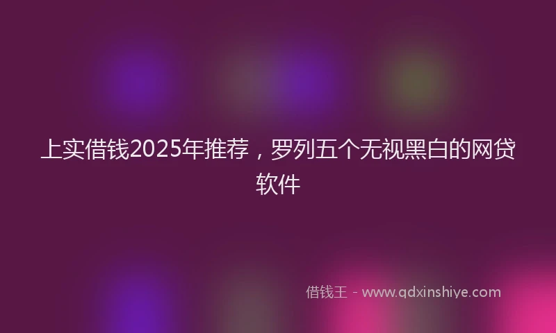 上实借钱2025年推荐，罗列五个无视黑白的网贷软件