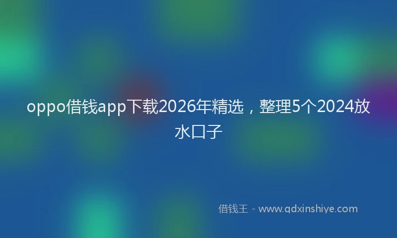 oppo借钱app下载2026年精选，整理5个2024放水口子