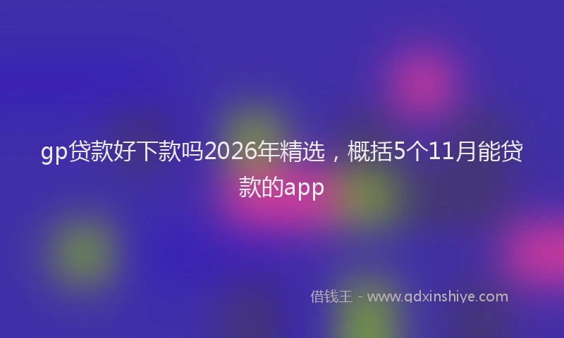 gp贷款好下款吗2026年精选，概括5个11月能贷款的app