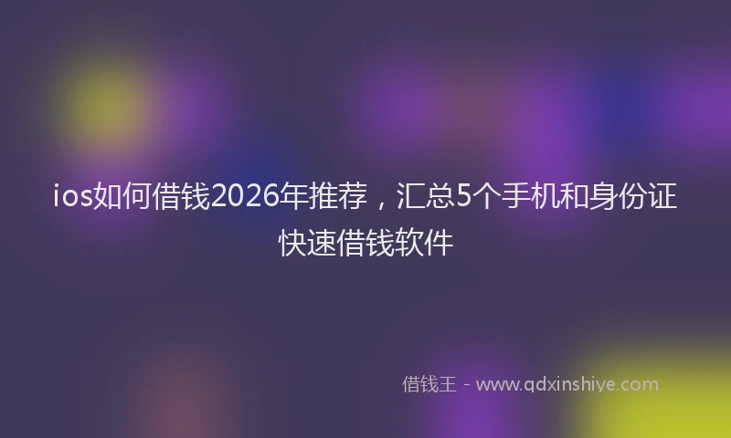 ios如何借钱2026年推荐,汇总5个手机和身份证快速借钱软件