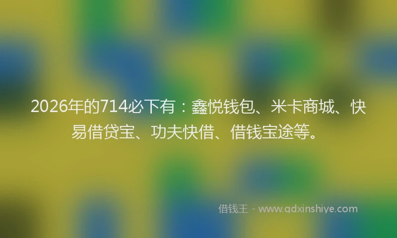 2026年的714必下有：鑫悦钱包、米卡商城、快易借贷宝、功夫快借、借钱宝途等。