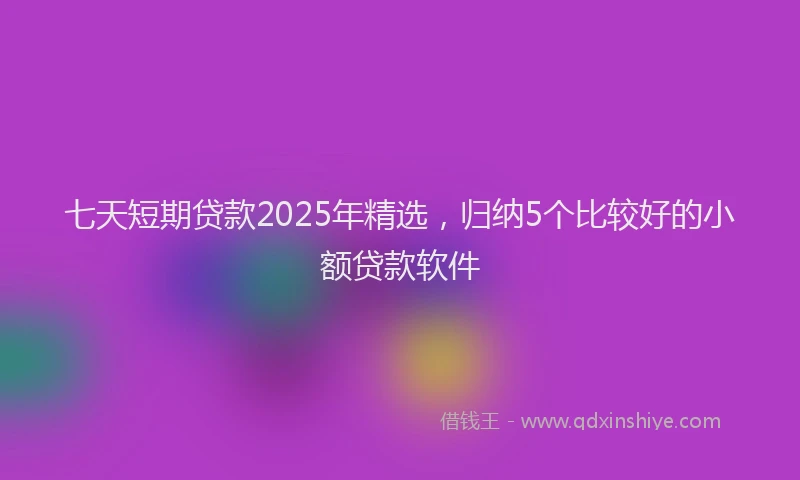 七天短期贷款2025年精选，归纳5个比较好的小额贷款软件