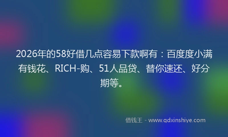 2026年的58好借几点容易下款啊有：百度度小满有钱花、RICH-购、51人品贷、替你速还、好分期等。