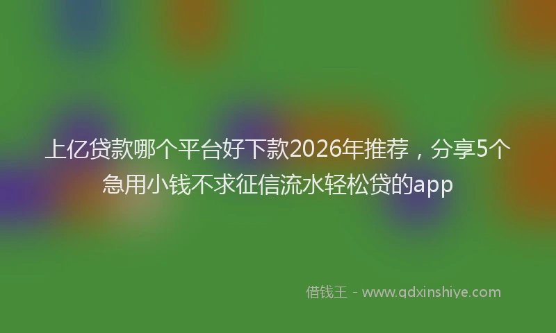 上亿贷款哪个平台好下款2026年推荐,分享5个急用小钱不求征信流水轻松贷的app