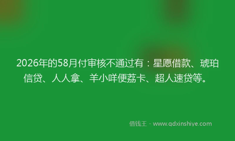 2026年的58月付审核不通过有：星愿借款、琥珀信贷、人人拿、羊小咩便荔卡、超人速贷等。