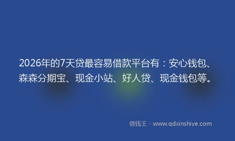 2026年的7天贷最容易借款平台有：安心钱包、森森分期宝、现金小站、好人贷、现金钱包等。