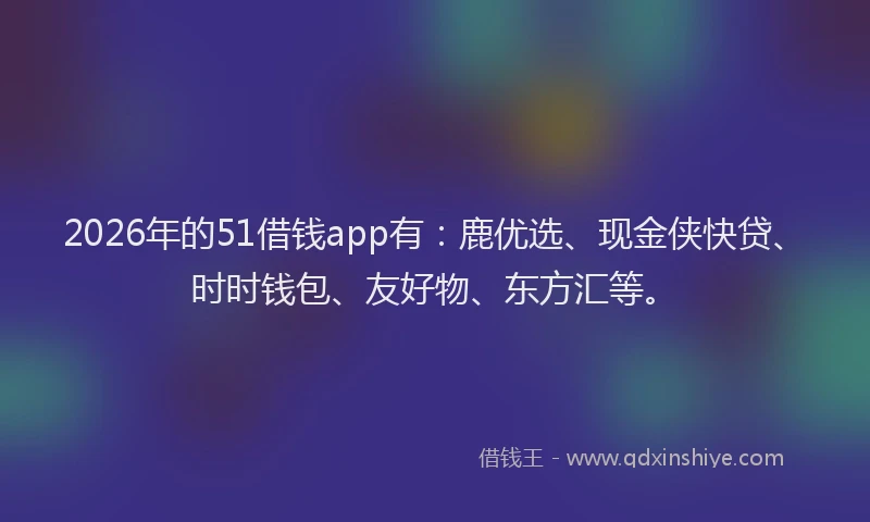 2026年的51借钱app有：鹿优选、现金侠快贷、时时钱包、友好物、东方汇等。