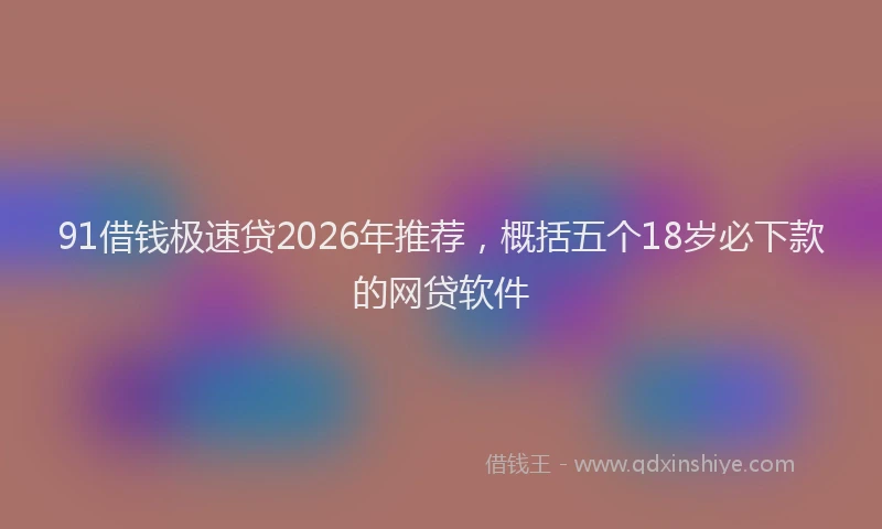 91借钱极速贷2026年推荐，概括五个18岁必下款的网贷软件