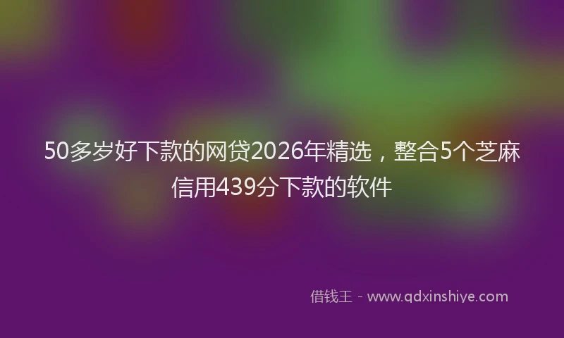 50多岁好下款的网贷2026年精选，整合5个芝麻信用439分下款的软件