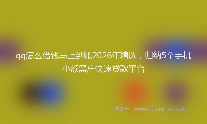 qq怎么借钱马上到账2026年精选，归纳5个手机小额黑户快速贷款平台
