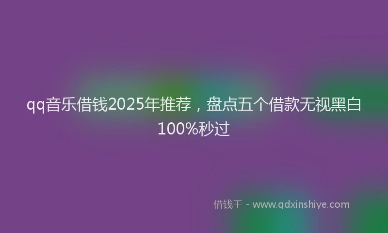 qq音乐借钱2025年推荐，盘点五个借款无视黑白100%秒过