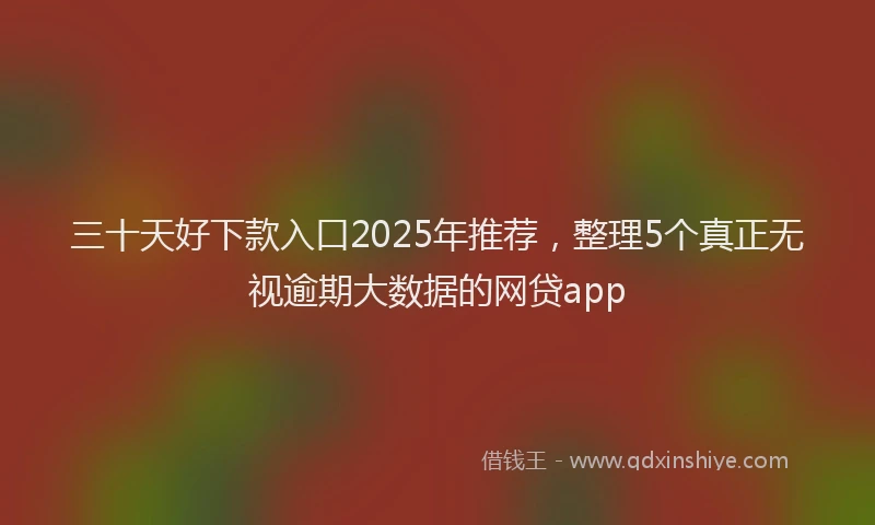 三十天好下款入口2025年推荐，整理5个真正无视逾期大数据的网贷app