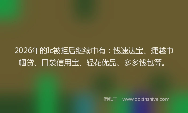 2026年的Ic被拒后继续申有：钱速达宝、捷越巾帼贷、口袋信用宝、轻花优品、多多钱包等。