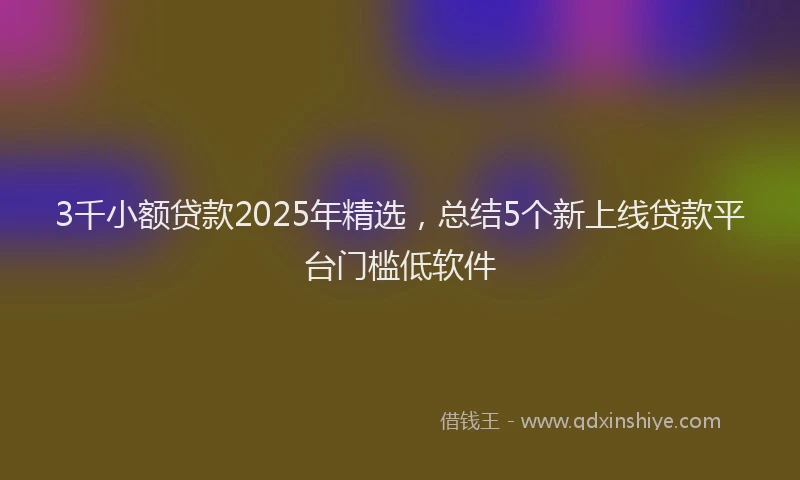 3千小额贷款2025年精选，总结5个新上线贷款平台门槛低软件