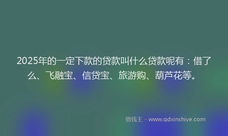 2025年的一定下款的贷款叫什么贷款呢有:借了么、飞融宝、信贷宝、旅游购、葫芦花等。