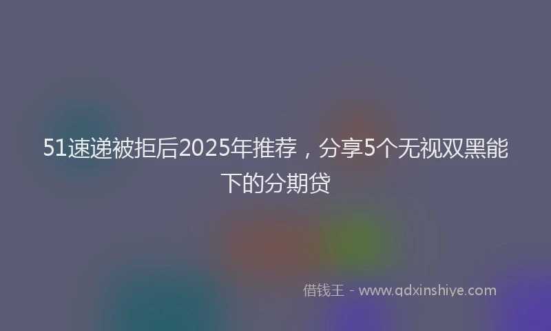 51速递被拒后2025年推荐,分享5个无视双黑能下的分期贷
