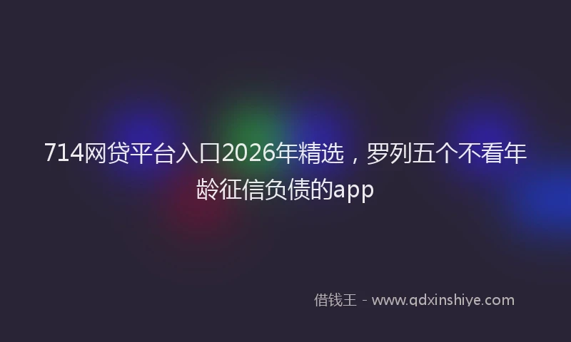 714网贷平台入口2026年精选，罗列五个不看年龄征信负债的app