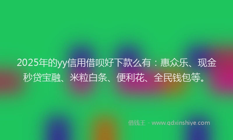 2025年的yy信用借呗好下款么有：惠众乐、现金秒贷宝融、米粒白条、便利花、全民钱包等。