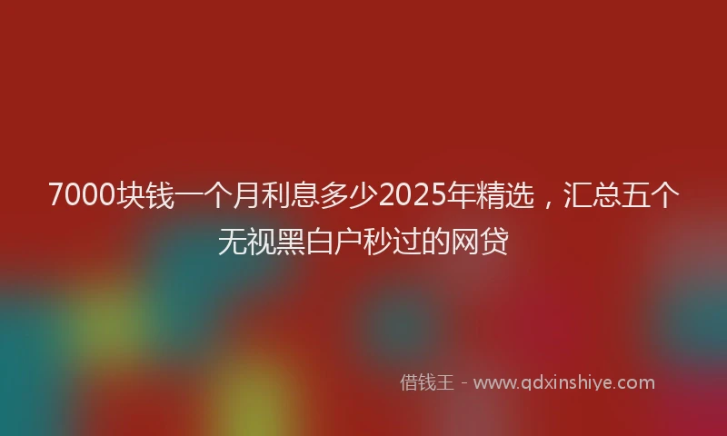 7000块钱一个月利息多少2025年精选，汇总五个无视黑白户秒过的网贷