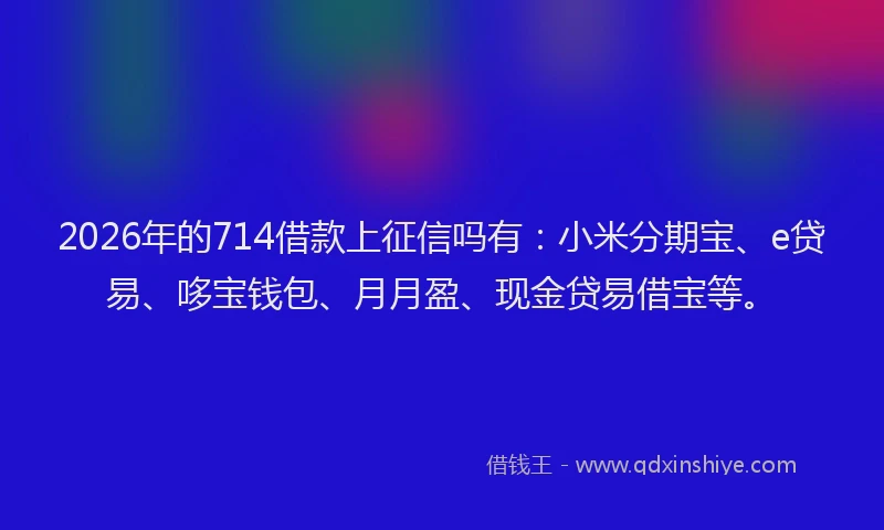 2026年的714借款上征信吗有:小米分期宝、e贷易、哆宝钱包、月月盈、现金贷易借宝等。