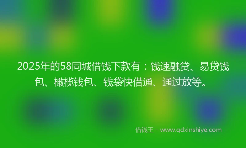 2025年的58同城借钱下款有：钱速融贷、易贷钱包、橄榄钱包、钱袋快借通、通过放等。