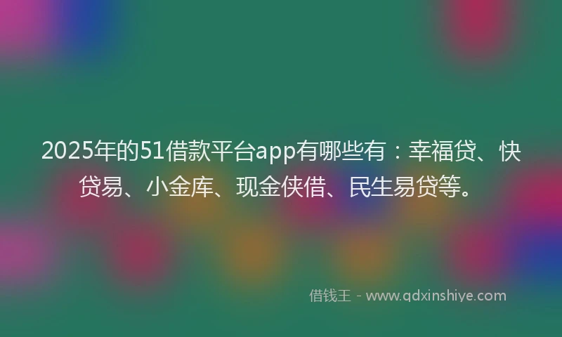 2025年的51借款平台app有哪些有:幸福贷、快贷易、小金库、现金侠借、民生易贷等。