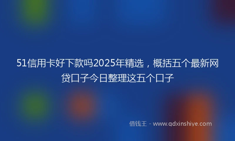 51信用卡好下款吗2025年精选,概括五个最新网贷口子今日整理这五个口子