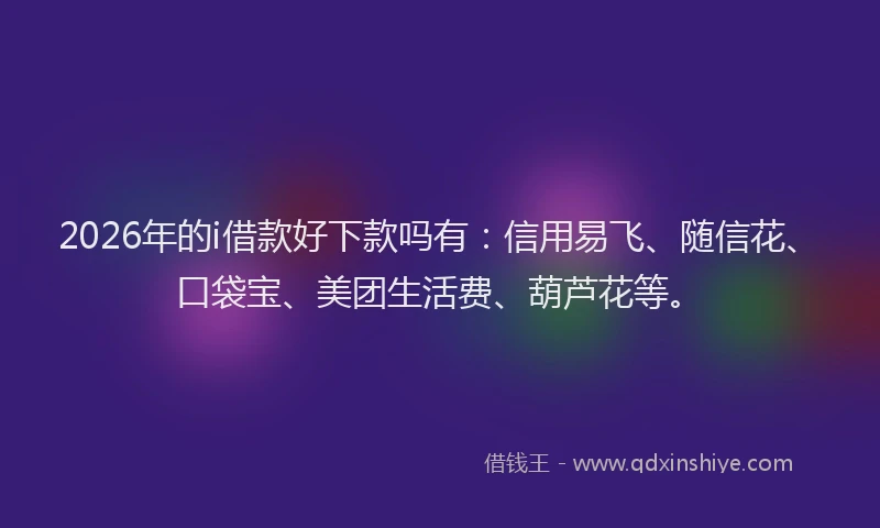 2026年的i借款好下款吗有：信用易飞、随信花、口袋宝、美团生活费、葫芦花等。