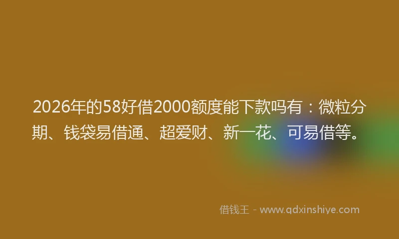 2026年的58好借2000额度能下款吗有：微粒分期、钱袋易借通、超爱财、新一花、可易借等。