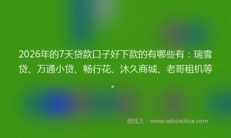 2026年的7天贷款口子好下款的有哪些有:瑞雪贷、万通小贷、畅行花、沐久商城、老哥租机等。