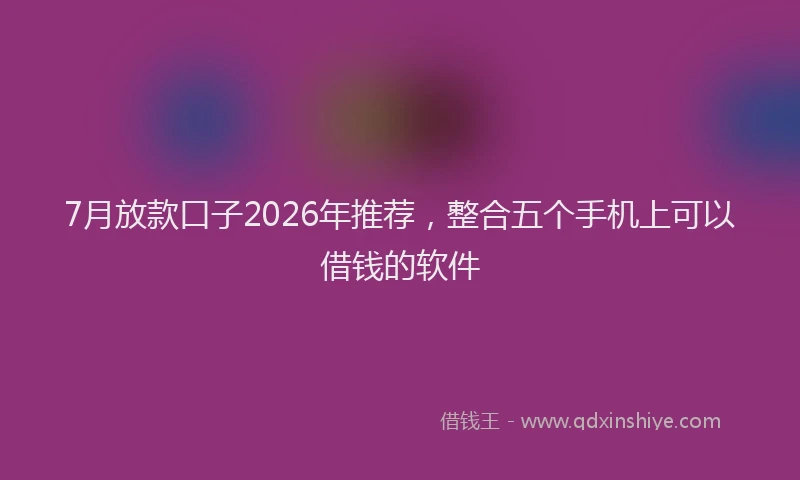 7月放款口子2026年推荐，整合五个手机上可以借钱的软件