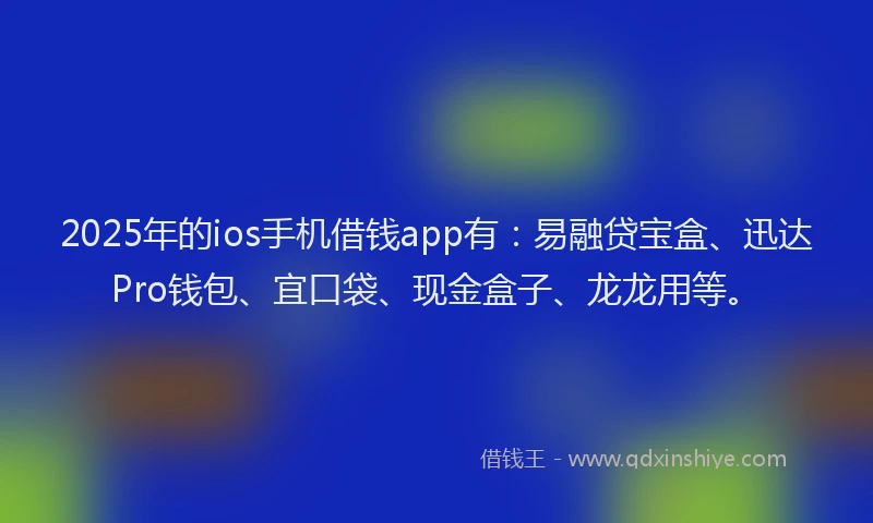 2025年的ios手机借钱app有：易融贷宝盒、迅达Pro钱包、宜口袋、现金盒子、龙龙用等。