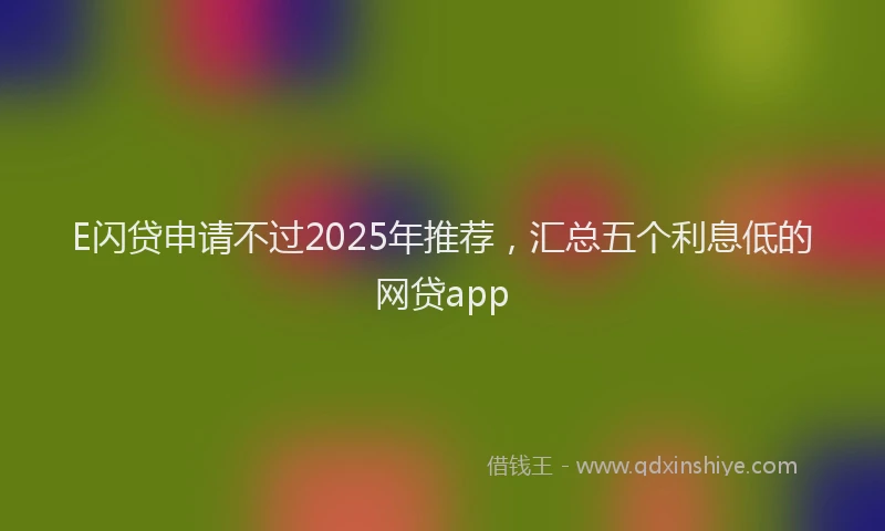 E闪贷申请不过2025年推荐，汇总五个利息低的网贷app