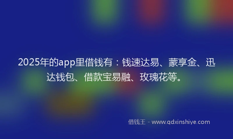 2025年的app里借钱有：钱速达易、蒙享金、迅达钱包、借款宝易融、玫瑰花等。