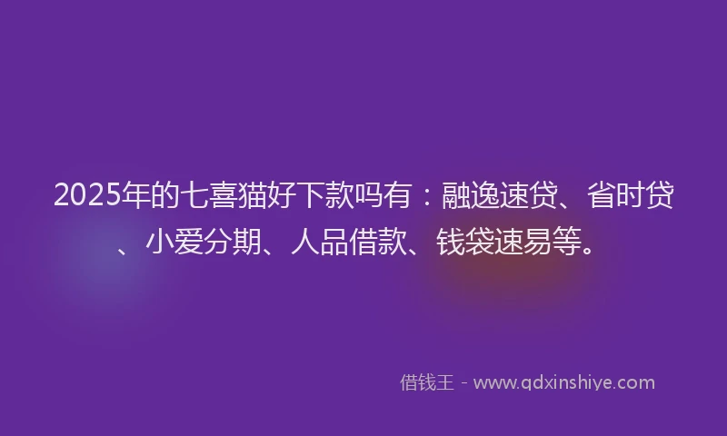 2025年的七喜猫好下款吗有：融逸速贷、省时贷、小爱分期、人品借款、钱袋速易等。