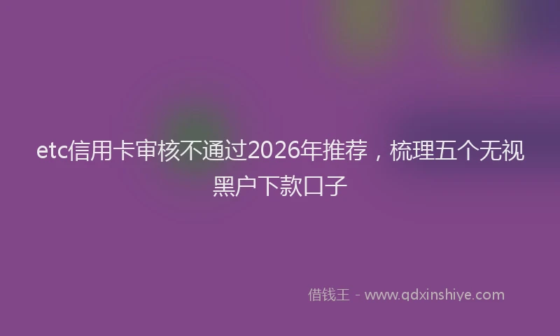 etc信用卡审核不通过2026年推荐，梳理五个无视黑户下款口子