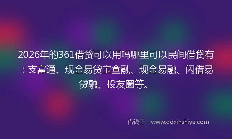 2026年的361借贷可以用吗哪里可以民间借贷有:支富通、现金易贷宝盒融、现金易融、闪借易贷融、投友圈等。