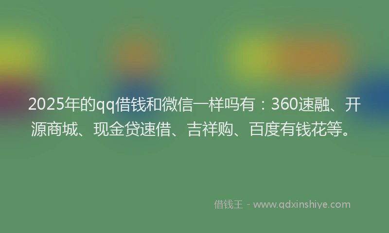 2025年的qq借钱和微信一样吗有:360速融、开源商城、现金贷速借、吉祥购、百度有钱花等。