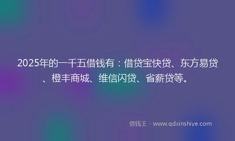 2025年的一千五借钱有：借贷宝快贷、东方易贷、橙丰商城、维信闪贷、省薪贷等。