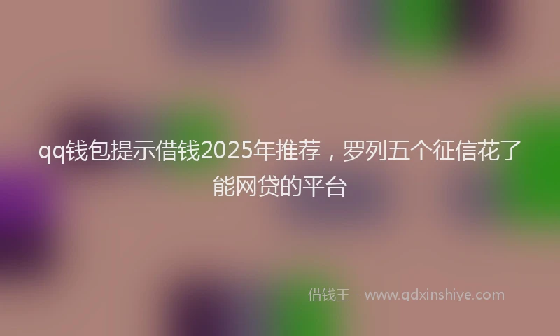 qq钱包提示借钱2025年推荐，罗列五个征信花了能网贷的平台