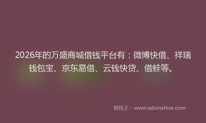 2026年的万盛商城借钱平台有：微博快借、祥瑞钱包宝、京东易借、云钱快贷、借蛙等。