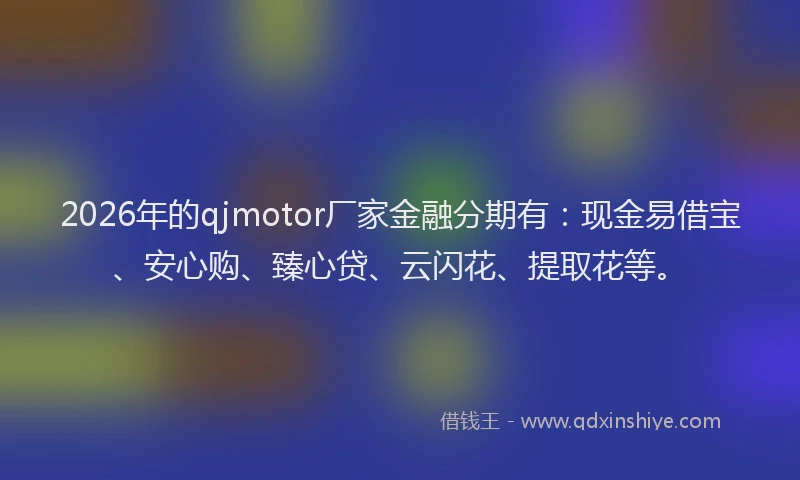 2026年的qjmotor厂家金融分期有：现金易借宝、安心购、臻心贷、云闪花、提取花等。