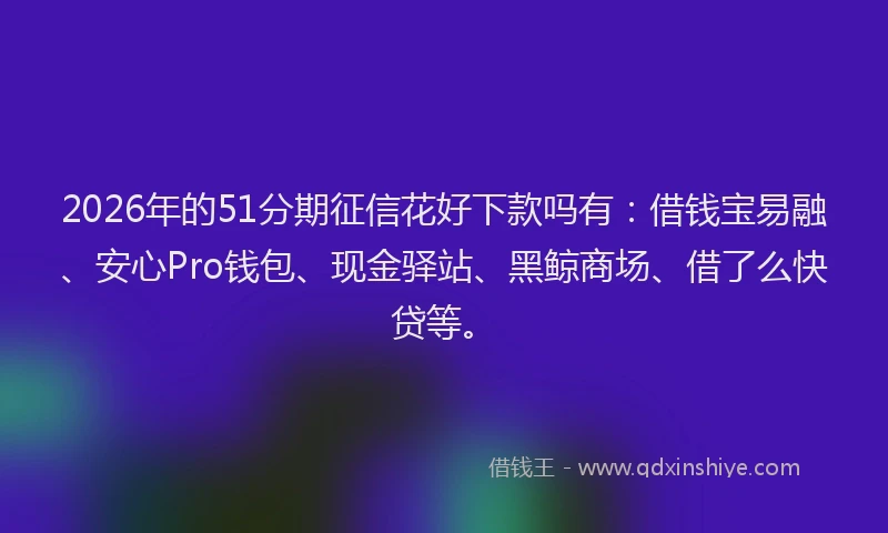 2026年的51分期征信花好下款吗有：借钱宝易融、安心Pro钱包、现金驿站、黑鲸商场、借了么快贷等。