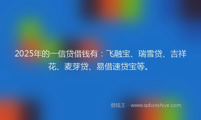 2025年的一信贷借钱有:飞融宝、瑞雪贷、吉祥花、麦芽贷、易借速贷宝等。