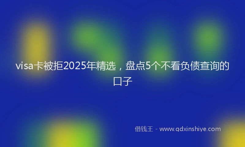visa卡被拒2025年精选，盘点5个不看负债查询的口子