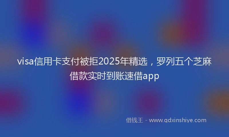 visa信用卡支付被拒2025年精选，罗列五个芝麻借款实时到账速借app