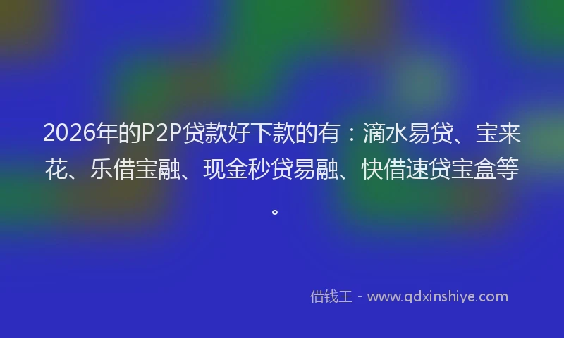 2026年的P2P贷款好下款的有：滴水易贷、宝来花、乐借宝融、现金秒贷易融、快借速贷宝盒等。